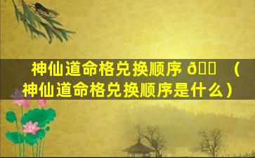 神仙道命格兑换顺序 🐠 （神仙道命格兑换顺序是什么）